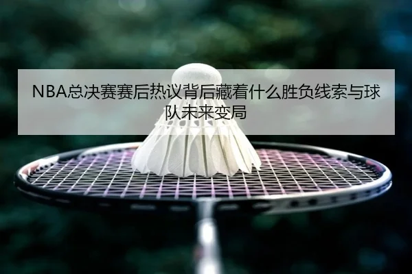 NBA总决赛赛后热议背后藏着什么胜负线索与球队未来变局 - Kaiyun
